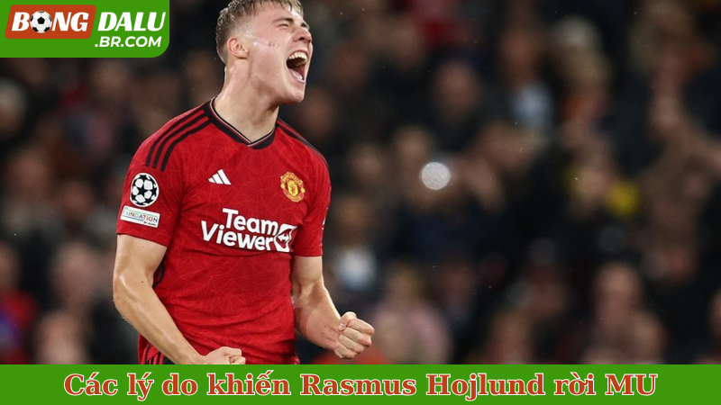 Các lý do khiến Rasmus Hojlund rời MU